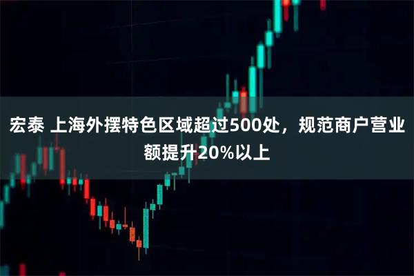 宏泰 上海外摆特色区域超过500处，规范商户营业额提升20%以上